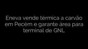 ​Eneva vende térmica a carvão em Pecém e garante área para terminal de GNL 